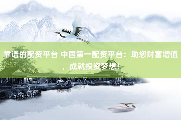 靠谱的配资平台 中国第一配资平台：助您财富增值，成就投资梦想！