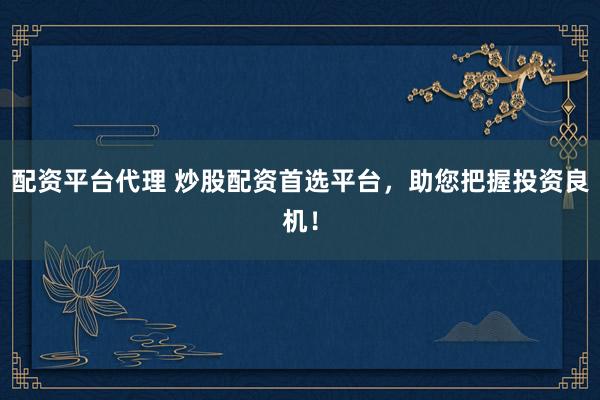 配资平台代理 炒股配资首选平台，助您把握投资良机！