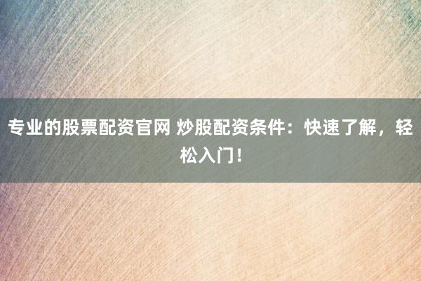 专业的股票配资官网 炒股配资条件：快速了解，轻松入门！