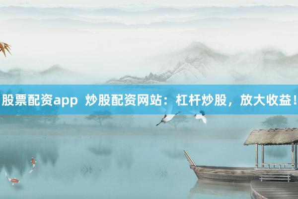 股票配资app  炒股配资网站：杠杆炒股，放大收益！