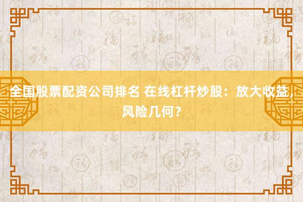 全国股票配资公司排名 在线杠杆炒股：放大收益，风险几何？