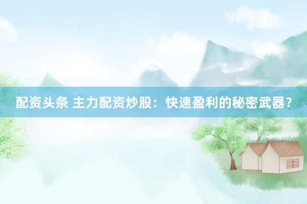 配资头条 主力配资炒股：快速盈利的秘密武器？