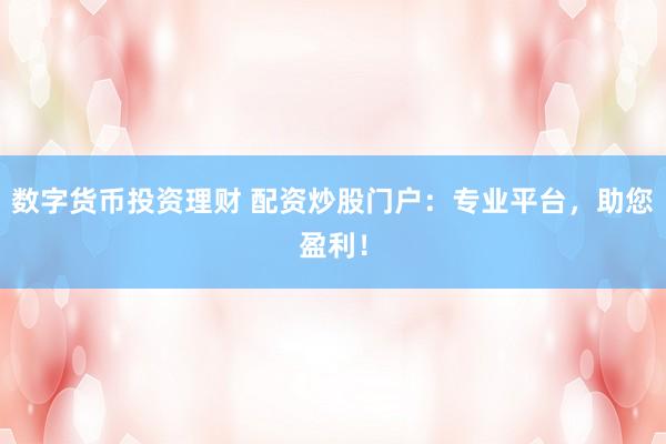 数字货币投资理财 配资炒股门户：专业平台，助您盈利！
