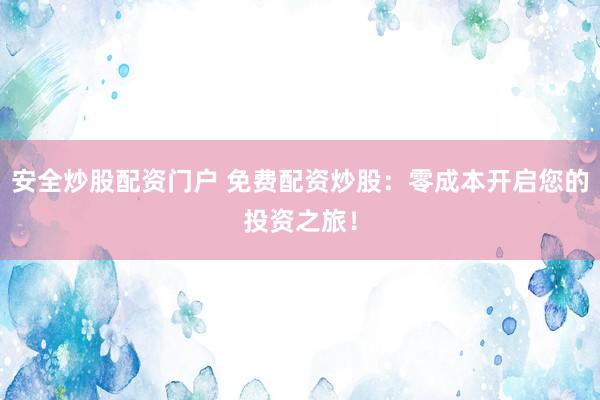 安全炒股配资门户 免费配资炒股：零成本开启您的投资之旅！