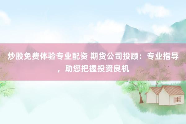炒股免费体验专业配资 期货公司投顾：专业指导，助您把握投资良机