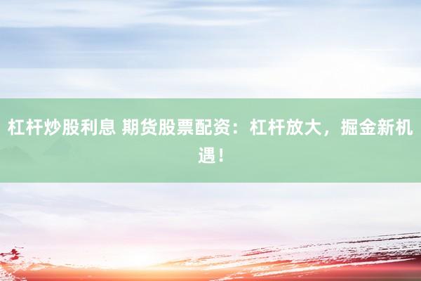 杠杆炒股利息 期货股票配资：杠杆放大，掘金新机遇！
