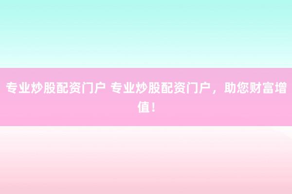 专业炒股配资门户 专业炒股配资门户，助您财富增值！