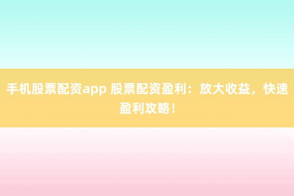 手机股票配资app 股票配资盈利：放大收益，快速盈利攻略！