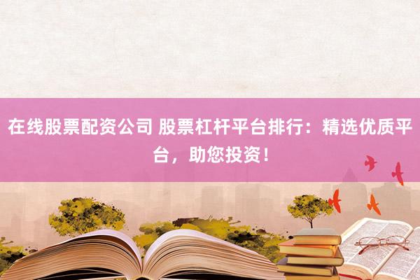在线股票配资公司 股票杠杆平台排行：精选优质平台，助您投资！