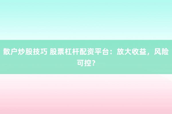 散户炒股技巧 股票杠杆配资平台：放大收益，风险可控？