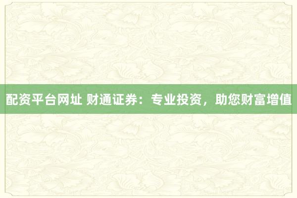 配资平台网址 财通证券：专业投资，助您财富增值