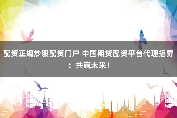 配资正规炒股配资门户 中国期货配资平台代理招募：共赢未来！