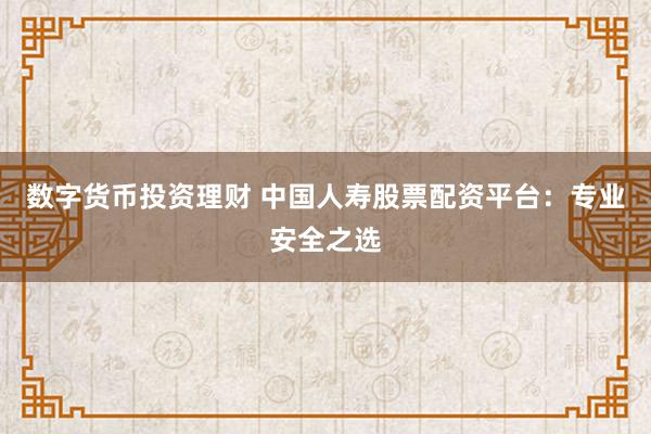 数字货币投资理财 中国人寿股票配资平台：专业安全之选