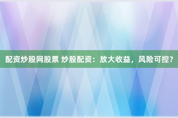 配资炒股网股票 炒股配资：放大收益，风险可控？