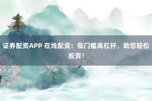 证券配资APP 在线配资：低门槛高杠杆，助您轻松投资！
