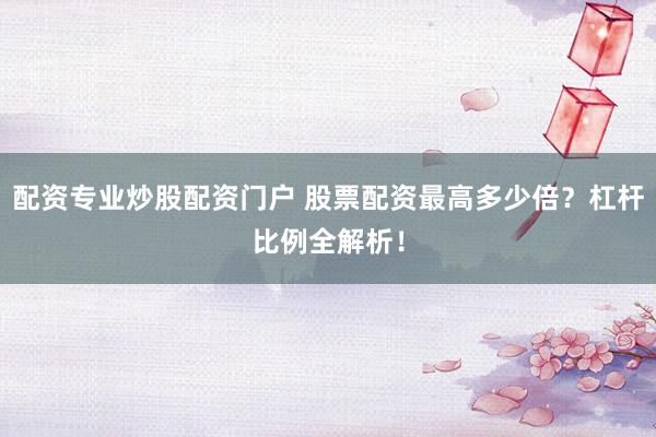 配资专业炒股配资门户 股票配资最高多少倍？杠杆比例全解析！