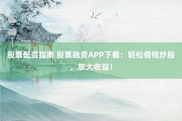 股票配资指南 股票融资APP下载：轻松借钱炒股，放大收益！