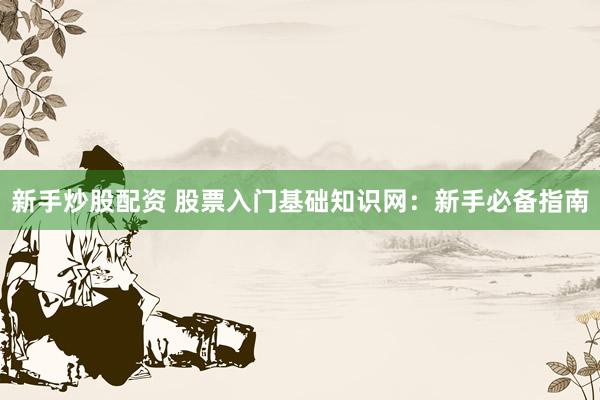 新手炒股配资 股票入门基础知识网：新手必备指南