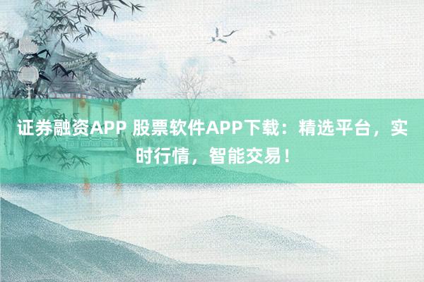 证券融资APP 股票软件APP下载：精选平台，实时行情，智能交易！