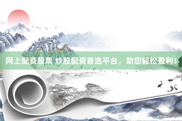 网上配资股票 炒股配资首选平台，助您轻松盈利！