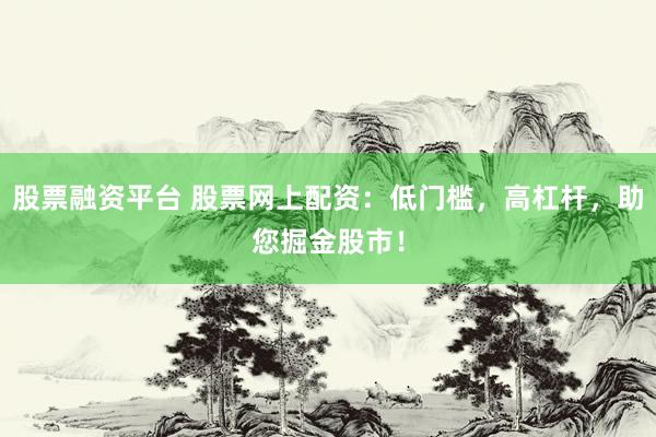 股票融资平台 股票网上配资：低门槛，高杠杆，助您掘金股市！