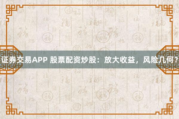 证券交易APP 股票配资炒股：放大收益，风险几何？