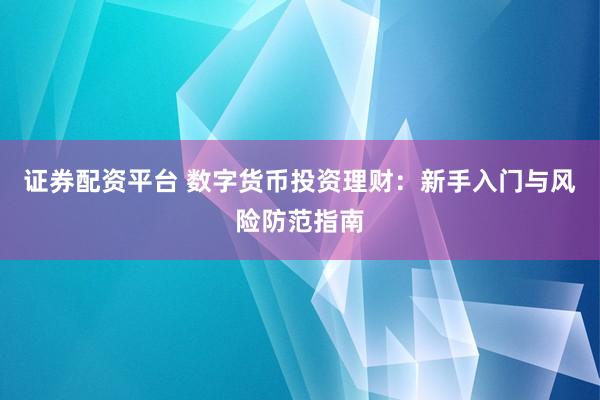 证券配资平台 数字货币投资理财：新手入门与风险防范指南