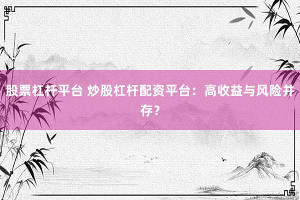 股票杠杆平台 炒股杠杆配资平台：高收益与风险并存？
