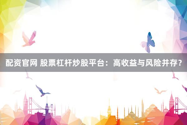 配资官网 股票杠杆炒股平台：高收益与风险并存？
