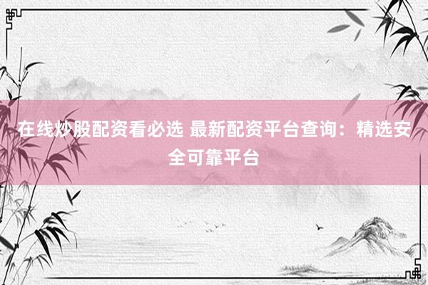 在线炒股配资看必选 最新配资平台查询：精选安全可靠平台