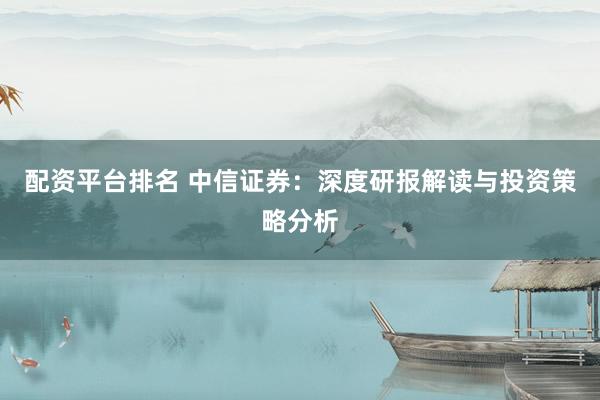 配资平台排名 中信证券：深度研报解读与投资策略分析