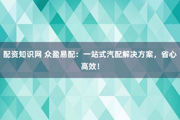 配资知识网 众盈易配：一站式汽配解决方案，省心高效！