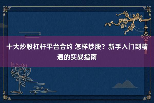 十大炒股杠杆平台合约 怎样炒股？新手入门到精通的实战指南