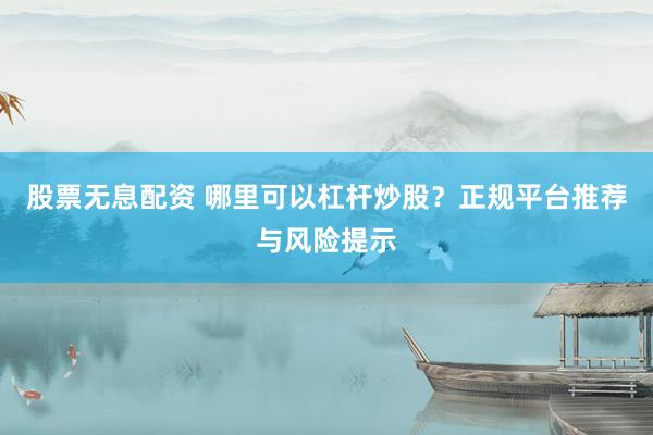 股票无息配资 哪里可以杠杆炒股？正规平台推荐与风险提示
