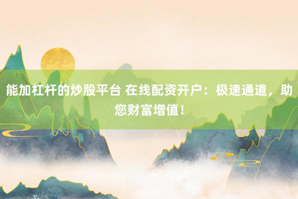 能加杠杆的炒股平台 在线配资开户：极速通道，助您财富增值！