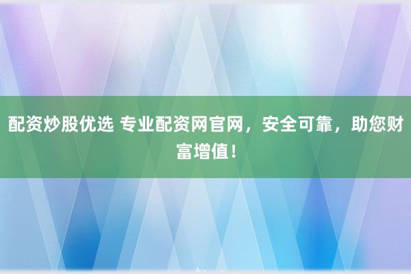 配资炒股优选 专业配资网官网，安全可靠，助您财富增值！