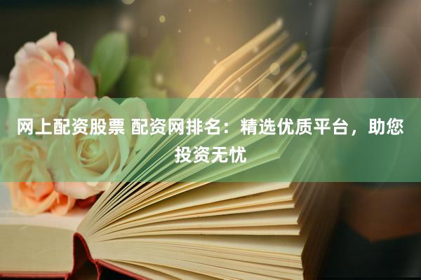 网上配资股票 配资网排名：精选优质平台，助您投资无忧