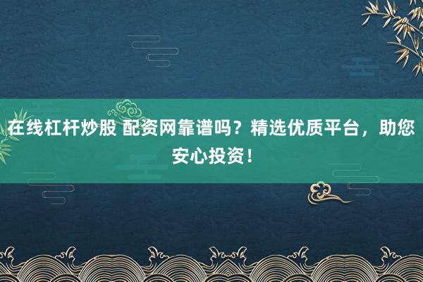 在线杠杆炒股 配资网靠谱吗？精选优质平台，助您安心投资！