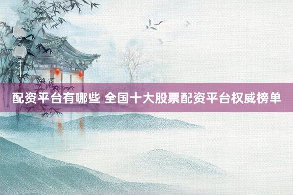 配资平台有哪些 全国十大股票配资平台权威榜单