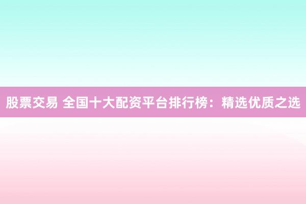 股票交易 全国十大配资平台排行榜：精选优质之选
