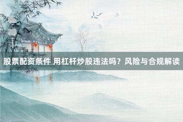 股票配资条件 用杠杆炒股违法吗？风险与合规解读