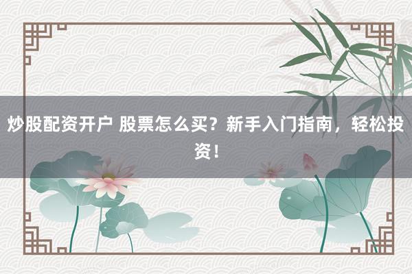炒股配资开户 股票怎么买？新手入门指南，轻松投资！