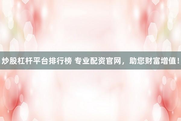 炒股杠杆平台排行榜 专业配资官网，助您财富增值！