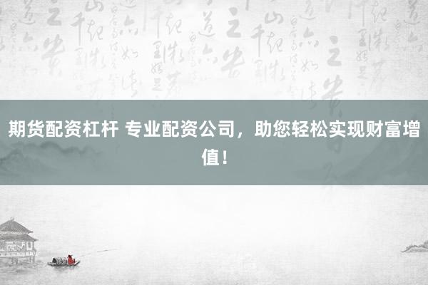 期货配资杠杆 专业配资公司，助您轻松实现财富增值！