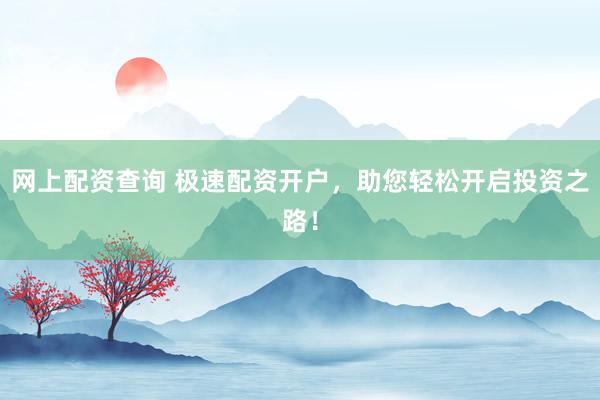 网上配资查询 极速配资开户，助您轻松开启投资之路！