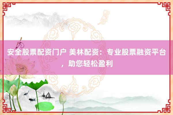 安全股票配资门户 美林配资：专业股票融资平台，助您轻松盈利