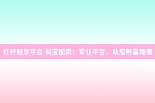 杠杆股票平台 易宝配资：专业平台，助您财富增值