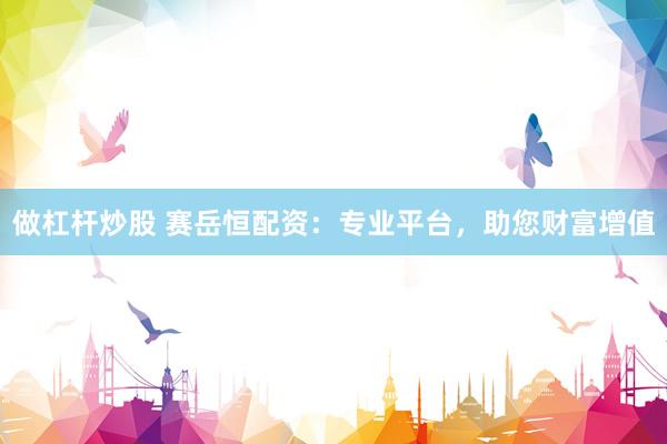 做杠杆炒股 赛岳恒配资：专业平台，助您财富增值