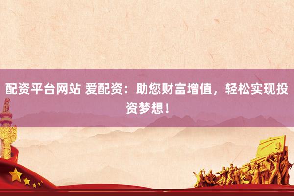 配资平台网站 爱配资：助您财富增值，轻松实现投资梦想！