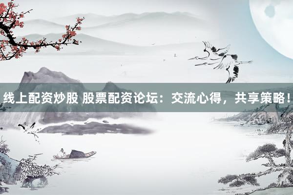 线上配资炒股 股票配资论坛：交流心得，共享策略！